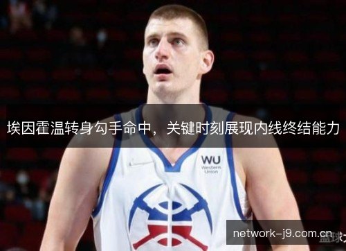 埃因霍温转身勾手命中，关键时刻展现内线终结能力