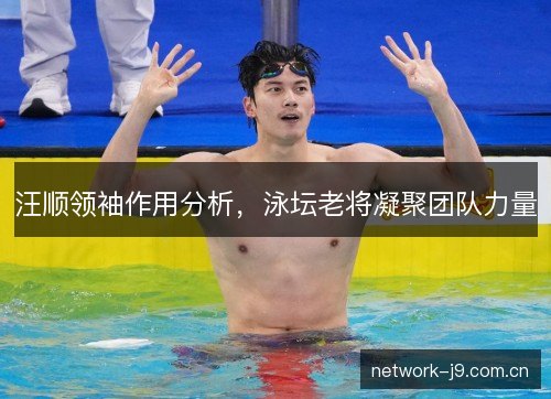 汪顺领袖作用分析，泳坛老将凝聚团队力量