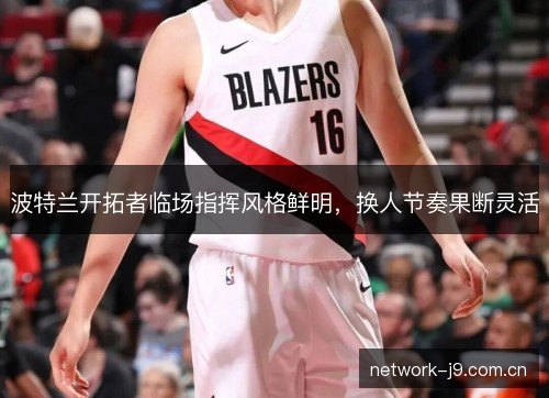 波特兰开拓者临场指挥风格鲜明，换人节奏果断灵活