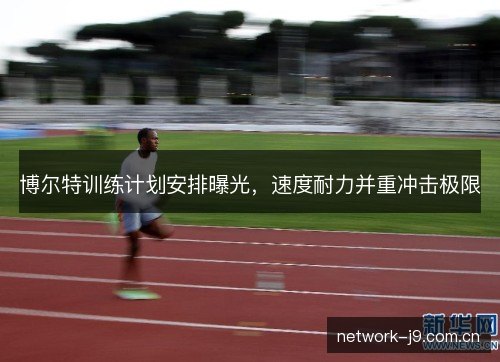 博尔特训练计划安排曝光，速度耐力并重冲击极限